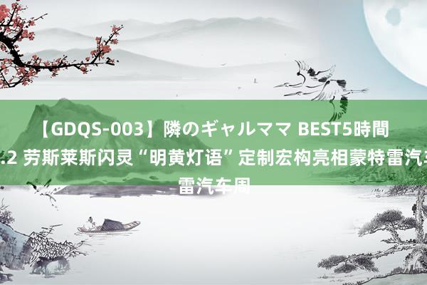 【GDQS-003】隣のギャルママ BEST5時間 Vol.2 劳斯莱斯闪灵“明黄灯语”定制宏构亮相蒙特雷汽车周