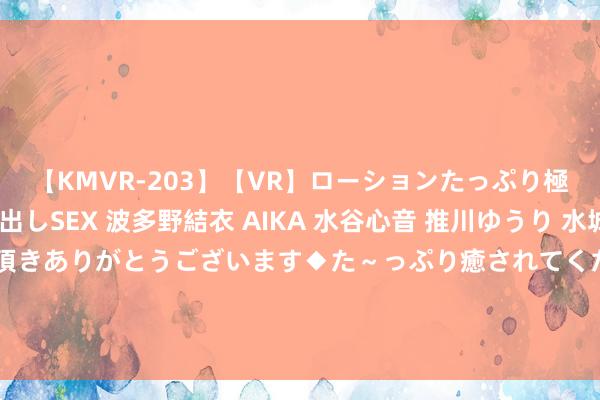 【KMVR-203】【VR】ローションたっぷり極上5人ソープ嬢と中出しSEX 波多野結衣 AIKA 水谷心音 推川ゆうり 水城奈緒 ～本日は御指名頂きありがとうございます◆た～っぷり癒されてくださいね◆～ 10年法系老车伤疤累累，但独一这少量，让竞争敌手佩服！