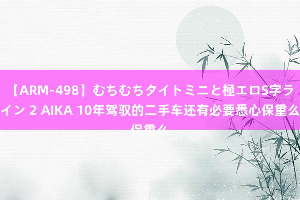 【ARM-498】むちむちタイトミニと極エロS字ライン 2 AIKA 10年驾驭的二手车还有必要悉心保重么