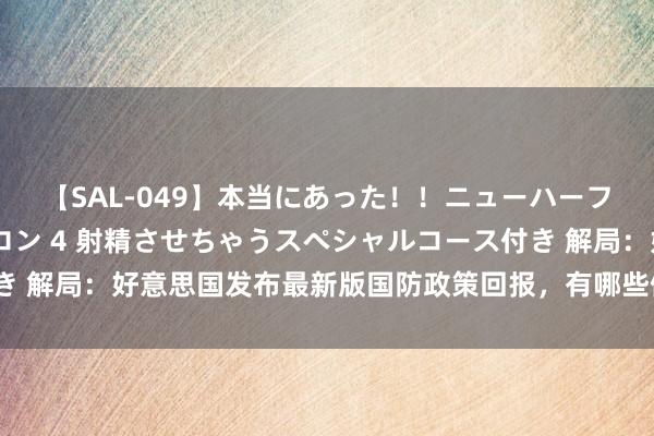 【SAL-049】本当にあった！！ニューハーフ御用達 性感エステサロン 4 射精させちゃうスペシャルコース付き 解局：好意思国发布最新版国防政策回报，有哪些值得关怀的要津词？