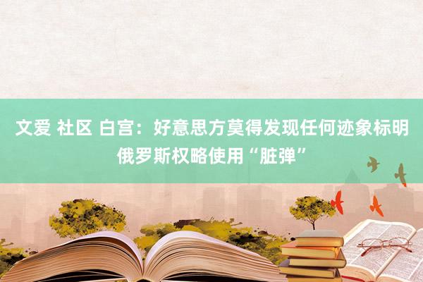 文爱 社区 白宫：好意思方莫得发现任何迹象标明俄罗斯权略使用“脏弹”