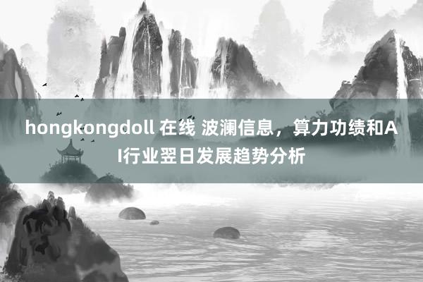 hongkongdoll 在线 波澜信息，算力功绩和AI行业翌日发展趋势分析