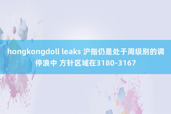 hongkongdoll leaks 沪指仍是处于周级别的调停浪中 方针区域在3180-3167