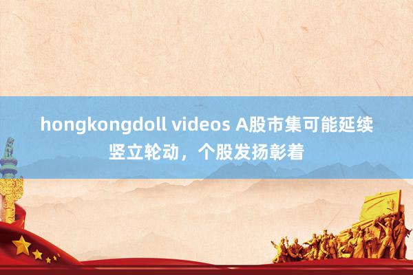 hongkongdoll videos A股市集可能延续竖立轮动，个股发扬彰着