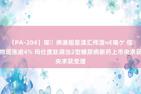 【PA-204】璨倎濂姐亶濡汇伄澶ч€嗚ゲ 信达生物现涨逾4% 玛仕度肽调治2型糖尿病新药上市央求获受理