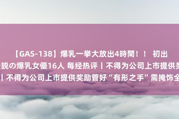 【GAS-138】爆乳一挙大放出4時間！！ 初出し！すべて撮り下ろし 伝説の爆乳女優16人 每经热评丨不得为公司上市提供奖励管好“有形之手”需掩饰全链条