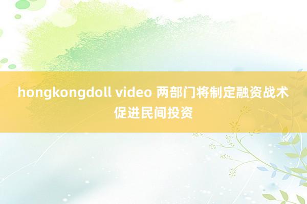 hongkongdoll video 两部门将制定融资战术促进民间投资