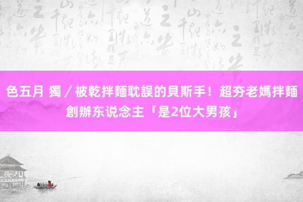 色五月 獨／被乾拌麵耽誤的貝斯手！超夯老媽拌麵創辦东说念主「是2位大男孩」