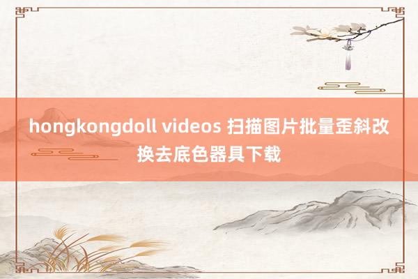 hongkongdoll videos 扫描图片批量歪斜改换去底色器具下载