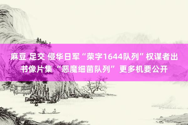 麻豆 足交 侵华日军“荣字1644队列”权谋者出书像片集 “恶魔细菌队列” 更多机要公开