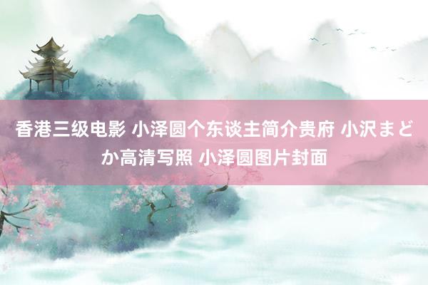 香港三级电影 小泽圆个东谈主简介贵府 小沢まどか高清写照 小泽圆图片封面