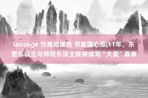 laosege 绘推动底色 书家国心扉|11年，东塑东谈主与师院东谈主联袂续写“大爱”篇章