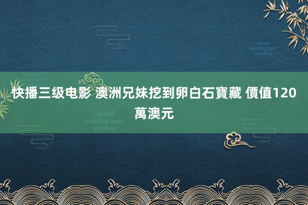 快播三级电影 澳洲兄妹挖到卵白石寶藏 價值120萬澳元