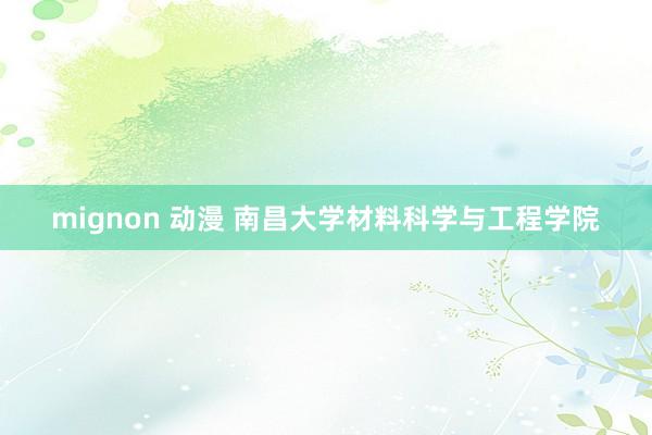 mignon 动漫 南昌大学材料科学与工程学院