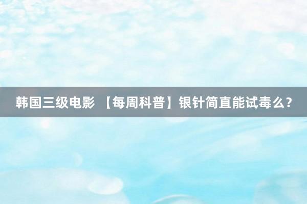 韩国三级电影 【每周科普】银针简直能试毒么？