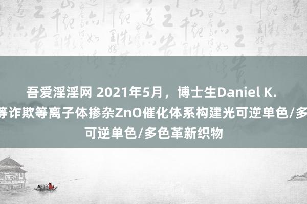 吾爱淫淫网 2021年5月，博士生Daniel K. Macharia等诈欺等离子体掺杂ZnO催化体系构建光可逆单色/多色革新织物