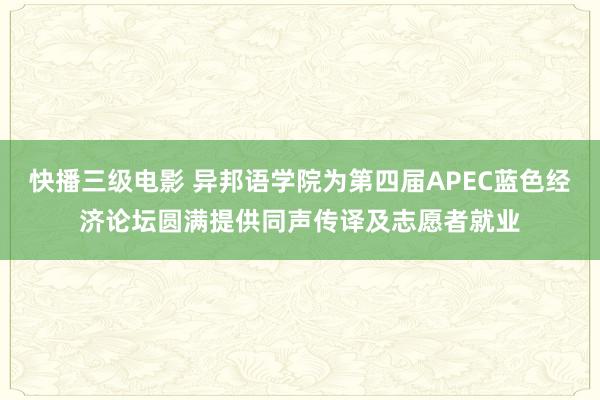 快播三级电影 异邦语学院为第四届APEC蓝色经济论坛圆满提供同声传译及志愿者就业