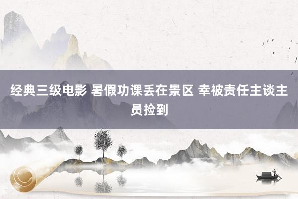 经典三级电影 暑假功课丢在景区 幸被责任主谈主员捡到