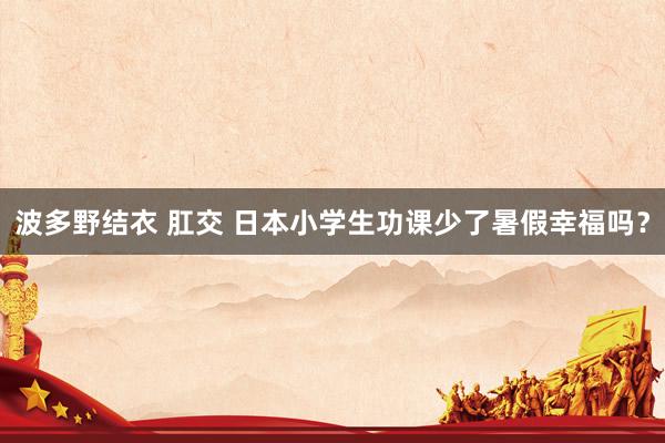 波多野结衣 肛交 日本小学生功课少了暑假幸福吗？