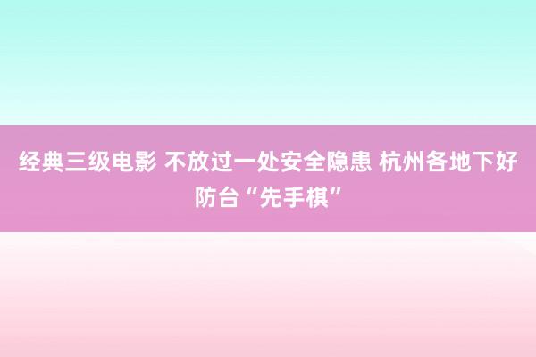 经典三级电影 不放过一处安全隐患 杭州各地下好防台“先手棋”