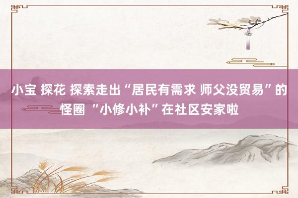 小宝 探花 探索走出“居民有需求 师父没贸易”的怪圈 “小修小补”在社区安家啦