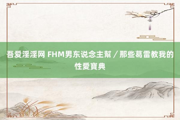 吾爱淫淫网 FHM男东说念主幫／那些葛雷教我的性愛寶典