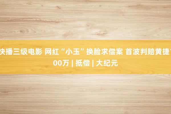 快播三级电影 网红“小玉”换脸求偿案 首波判赔黄捷100万 | 抵偿 | 大纪元