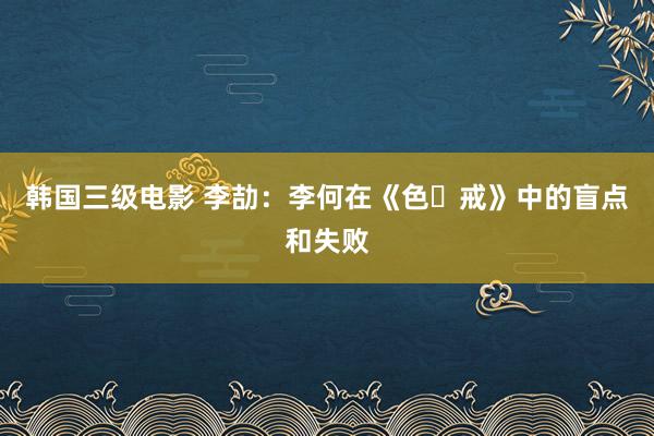 韩国三级电影 李劼：李何在《色‧戒》中的盲点和失败