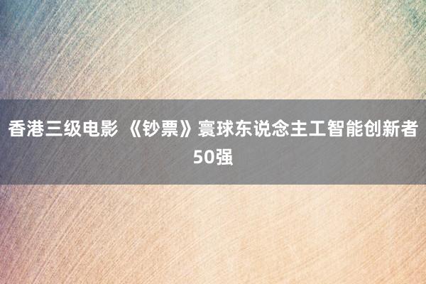 香港三级电影 《钞票》寰球东说念主工智能创新者50强