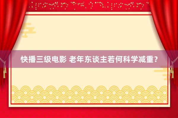 快播三级电影 老年东谈主若何科学减重？