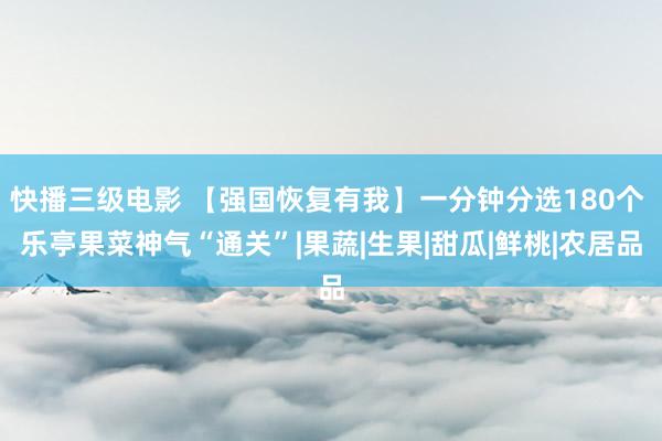 快播三级电影 【强国恢复有我】一分钟分选180个 乐亭果菜神气“通关”|果蔬|生果|甜瓜|鲜桃|农居品