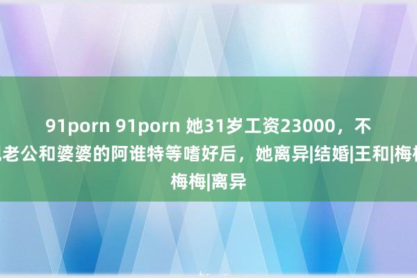 91porn 91porn 她31岁工资23000，不测发现老公和婆婆的阿谁特等嗜好后，她离异|结婚|王和|梅梅|离异