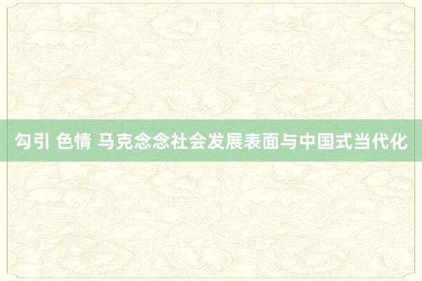 勾引 色情 马克念念社会发展表面与中国式当代化