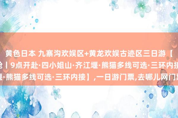 黄色日本 九寨沟欢娱区+黄龙欢娱古迹区三日游【可选动车专列·宽体舱丨9点开赴·四小姐山·齐江堰·熊猫多线可选·三环内接】，一日游门票，去哪儿网门票