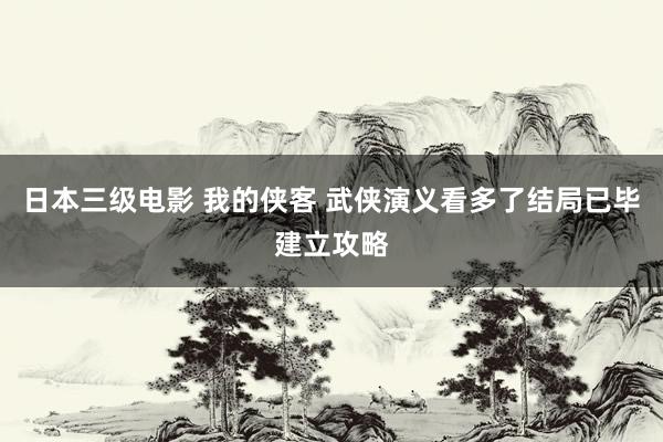 日本三级电影 我的侠客 武侠演义看多了结局已毕建立攻略